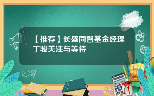 【推荐】长盛同智基金经理丁骏关注与等待