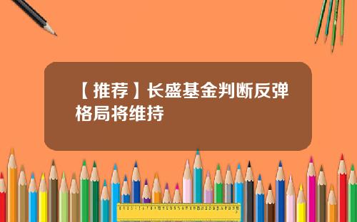 【推荐】长盛基金判断反弹格局将维持