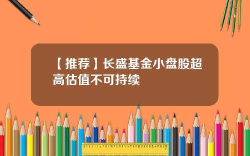 【推荐】长盛基金小盘股超高估值不可持续