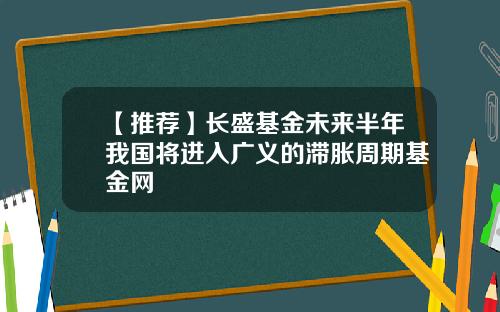 【推荐】长盛基金未来半年我国将进入广义的滞胀周期基金网