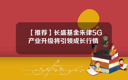 【推荐】长盛基金朱律5G产业升级将引领成长行情