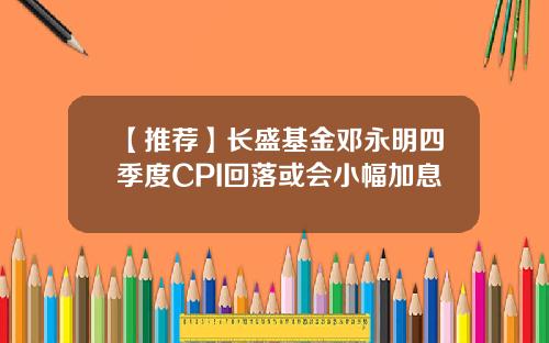 【推荐】长盛基金邓永明四季度CPI回落或会小幅加息