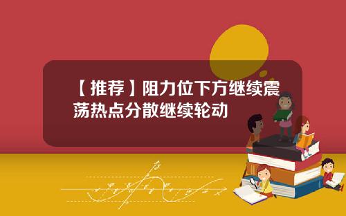 【推荐】阻力位下方继续震荡热点分散继续轮动