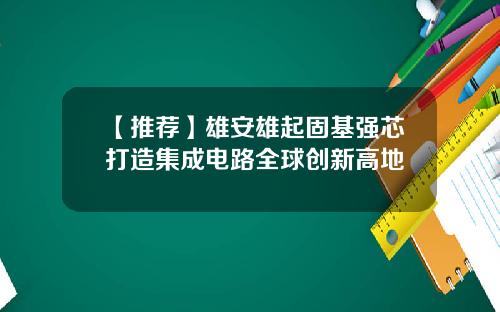 【推荐】雄安雄起固基强芯打造集成电路全球创新高地