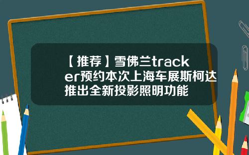 【推荐】雪佛兰tracker预约本次上海车展斯柯达推出全新投影照明功能