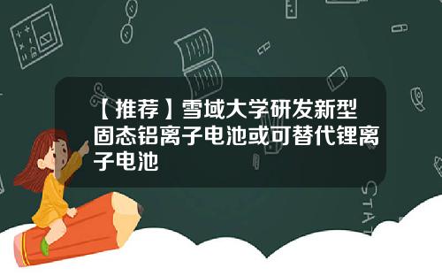 【推荐】雪域大学研发新型固态铝离子电池或可替代锂离子电池