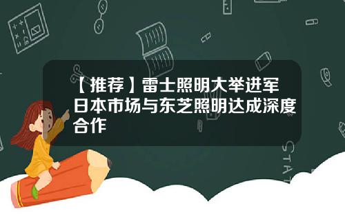 【推荐】雷士照明大举进军日本市场与东芝照明达成深度合作