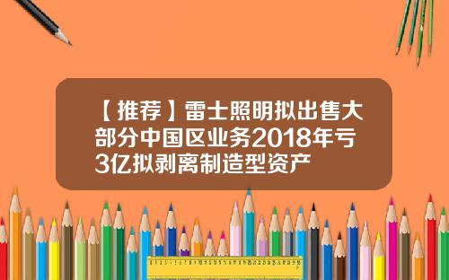 【推荐】雷士照明拟出售大部分中国区业务2018年亏3亿拟剥离制造型资产