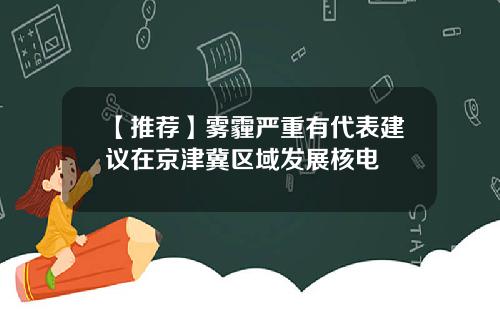 【推荐】雾霾严重有代表建议在京津冀区域发展核电