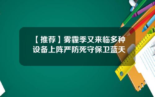 【推荐】雾霾季又来临多种设备上阵严防死守保卫蓝天