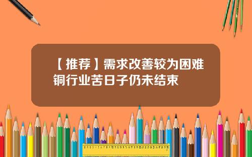 【推荐】需求改善较为困难铜行业苦日子仍未结束