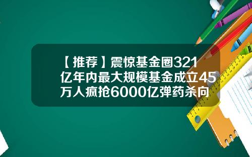 【推荐】震惊基金圈321亿年内最大规模基金成立45万人疯抢6000亿弹药杀向A股