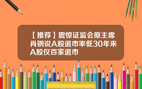 【推荐】震惊证监会原主席肖钢说A股退市率低30年来A股仅百家退市