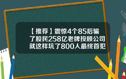【推荐】震惊4个85后骗了股民258亿老牌投顾公司就这样坑了800人最终首犯获刑13年半