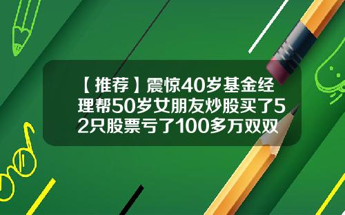 【推荐】震惊40岁基金经理帮50岁女朋友炒股买了52只股票亏了100多万双双入狱