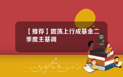 【推荐】震荡上行成基金二季度主基调