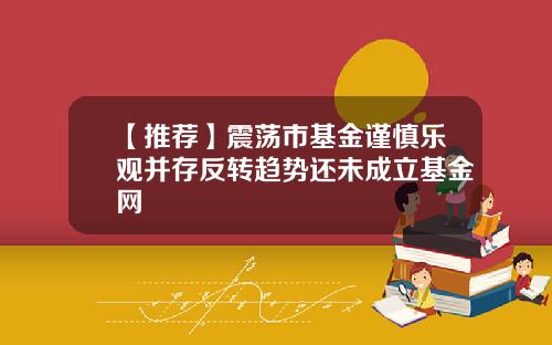 【推荐】震荡市基金谨慎乐观并存反转趋势还未成立基金网