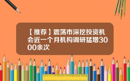 【推荐】震荡市深挖投资机会近一个月机构调研猛增3000余次