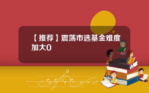 【推荐】震荡市选基金难度加大0
