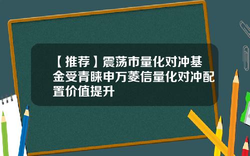 【推荐】震荡市量化对冲基金受青睐申万菱信量化对冲配置价值提升