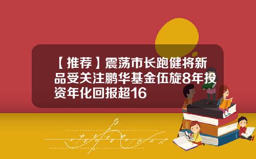 【推荐】震荡市长跑健将新品受关注鹏华基金伍旋8年投资年化回报超16
