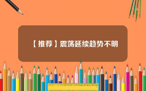 【推荐】震荡延续趋势不明
