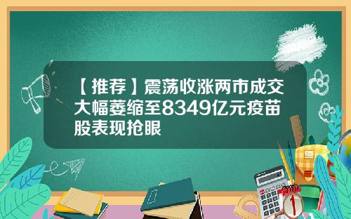 【推荐】震荡收涨两市成交大幅萎缩至8349亿元疫苗股表现抢眼