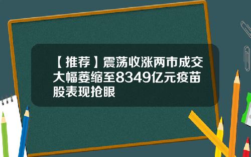 【推荐】震荡收涨两市成交大幅萎缩至8349亿元疫苗股表现抢眼