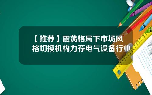 【推荐】震荡格局下市场风格切换机构力荐电气设备行业