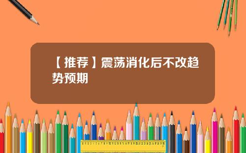 【推荐】震荡消化后不改趋势预期