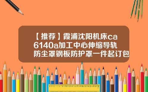 【推荐】霞浦沈阳机床ca6140a加工中心伸缩导轨防尘罩钢板防护罩一件起订包邮