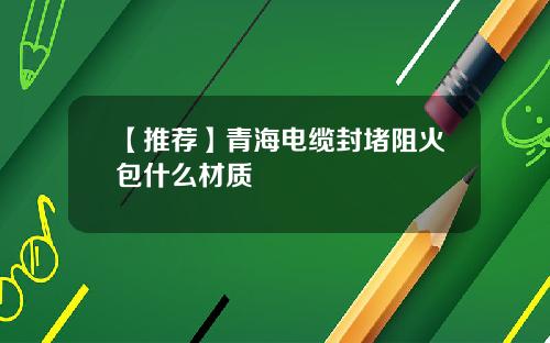 【推荐】青海电缆封堵阻火包什么材质