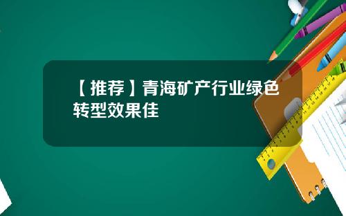 【推荐】青海矿产行业绿色转型效果佳