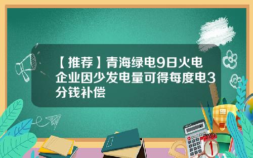 【推荐】青海绿电9日火电企业因少发电量可得每度电3分钱补偿
