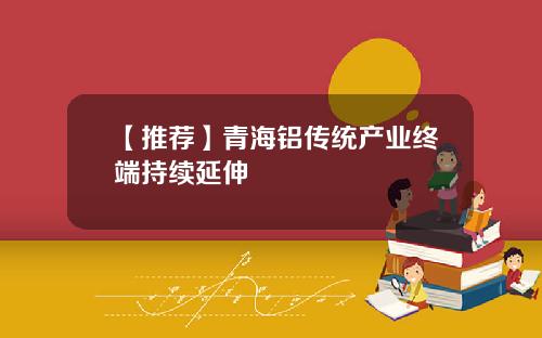 【推荐】青海铝传统产业终端持续延伸