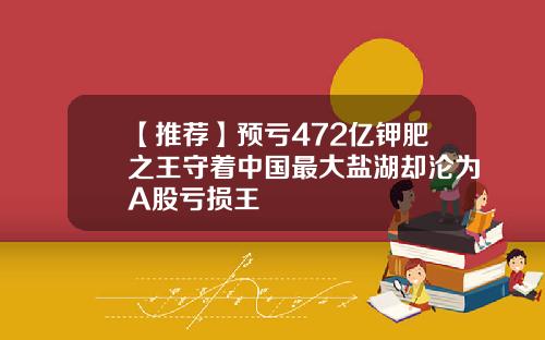 【推荐】预亏472亿钾肥之王守着中国最大盐湖却沦为A股亏损王