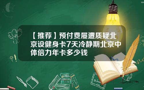 【推荐】预付费屡遭质疑北京设健身卡7天冷静期北京中体倍力年卡多少钱