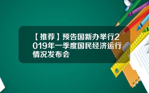【推荐】预告国新办举行2019年一季度国民经济运行情况发布会