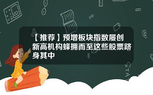 【推荐】预增板块指数屡创新高机构蜂拥而至这些股票跻身其中