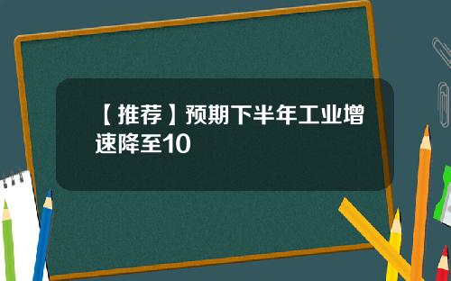 【推荐】预期下半年工业增速降至10