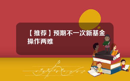 【推荐】预期不一次新基金操作两难