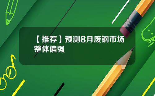 【推荐】预测8月废钢市场整体偏强