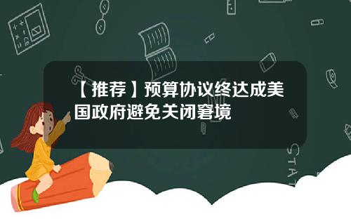 【推荐】预算协议终达成美国政府避免关闭窘境