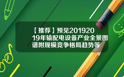 【推荐】预见20192019年输配电设备产业全景图谱附规模竞争格局趋势等