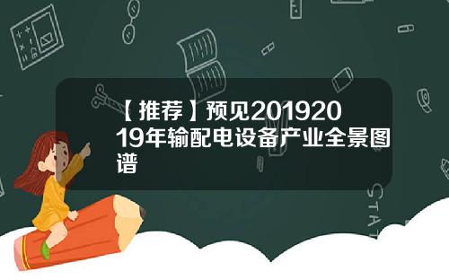 【推荐】预见20192019年输配电设备产业全景图谱