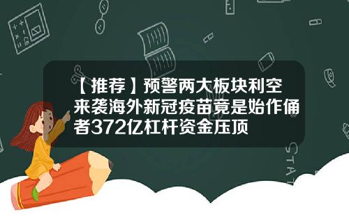 【推荐】预警两大板块利空来袭海外新冠疫苗竟是始作俑者372亿杠杆资金压顶