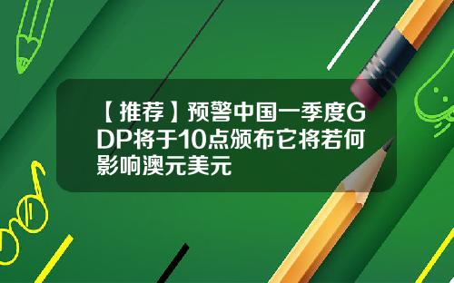【推荐】预警中国一季度GDP将于10点颁布它将若何影响澳元美元