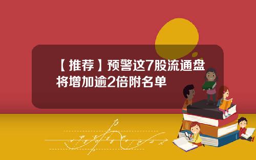 【推荐】预警这7股流通盘将增加逾2倍附名单