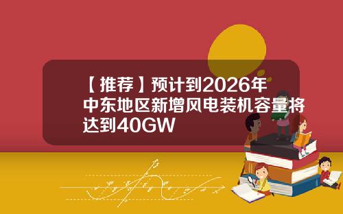 【推荐】预计到2026年中东地区新增风电装机容量将达到40GW