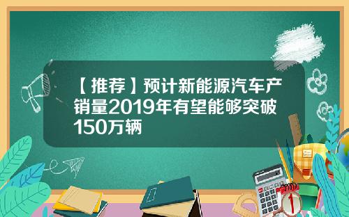 【推荐】预计新能源汽车产销量2019年有望能够突破150万辆